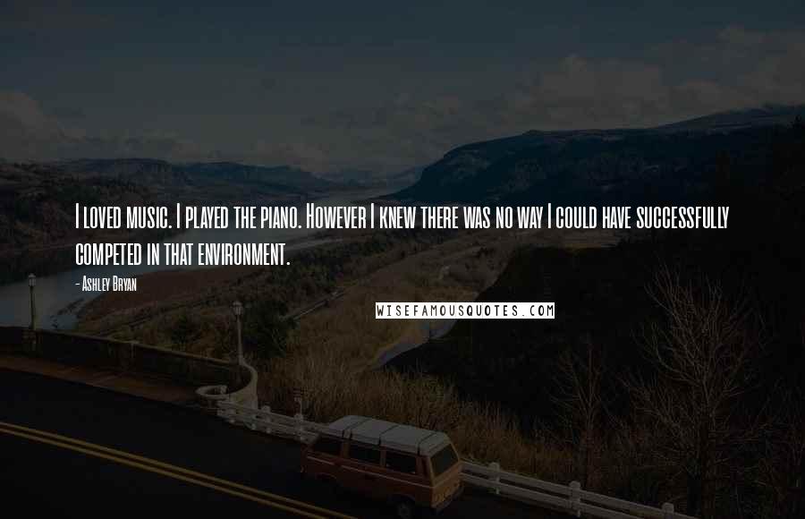 Ashley Bryan Quotes: I loved music. I played the piano. However I knew there was no way I could have successfully competed in that environment.