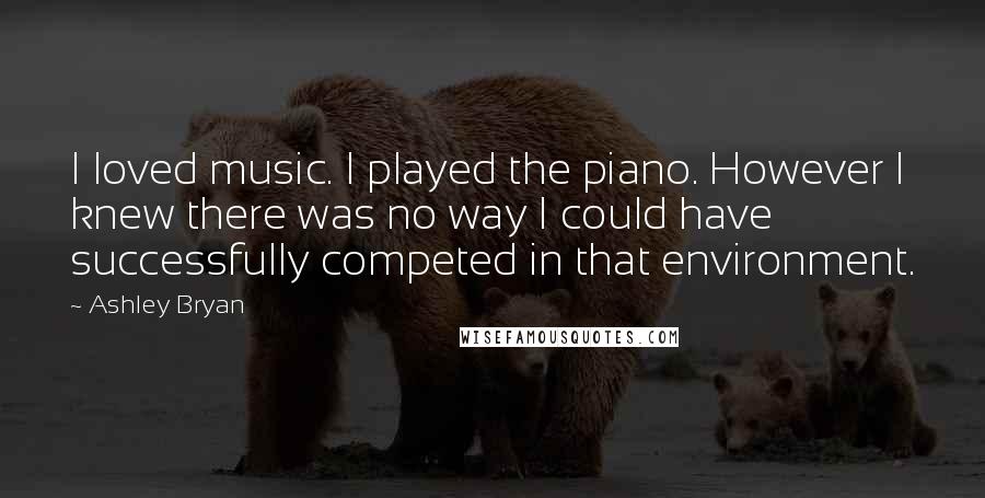 Ashley Bryan Quotes: I loved music. I played the piano. However I knew there was no way I could have successfully competed in that environment.