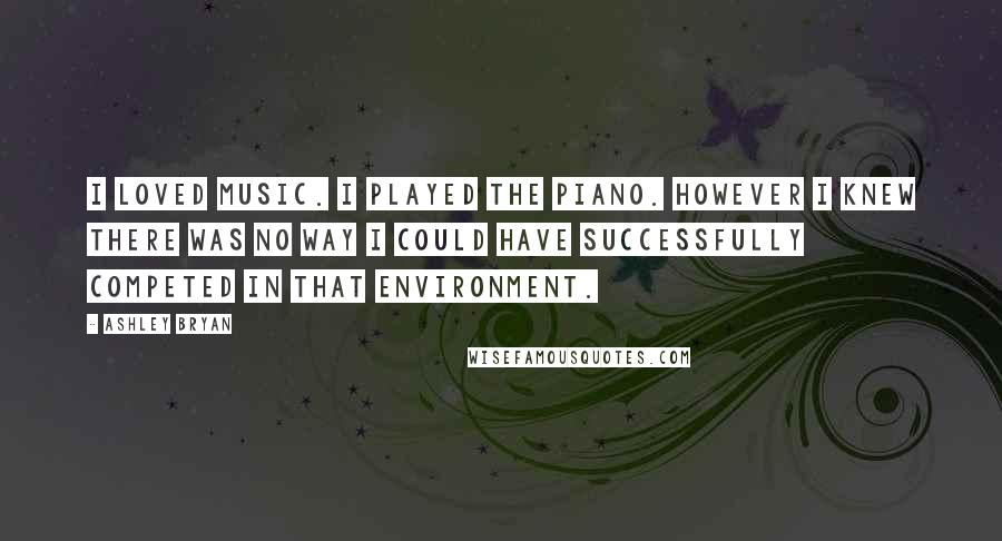 Ashley Bryan Quotes: I loved music. I played the piano. However I knew there was no way I could have successfully competed in that environment.