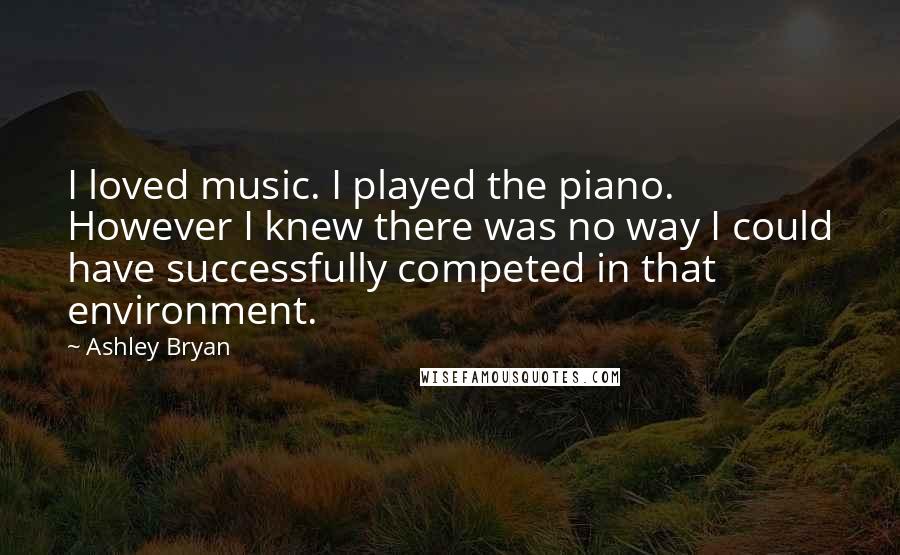 Ashley Bryan Quotes: I loved music. I played the piano. However I knew there was no way I could have successfully competed in that environment.