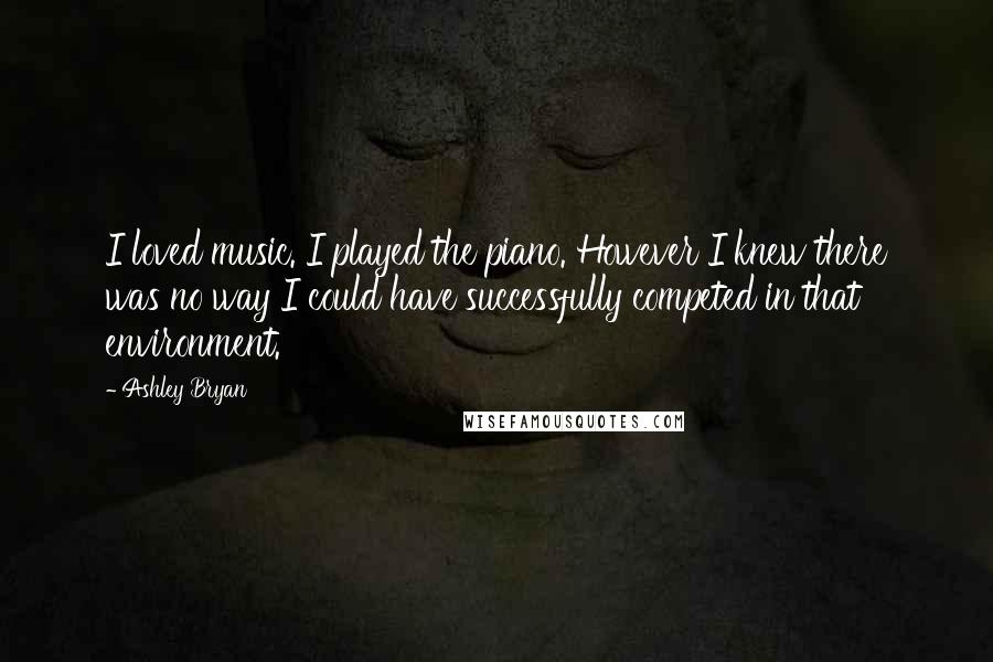 Ashley Bryan Quotes: I loved music. I played the piano. However I knew there was no way I could have successfully competed in that environment.