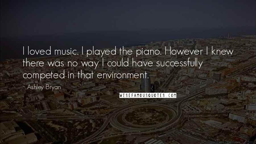 Ashley Bryan Quotes: I loved music. I played the piano. However I knew there was no way I could have successfully competed in that environment.