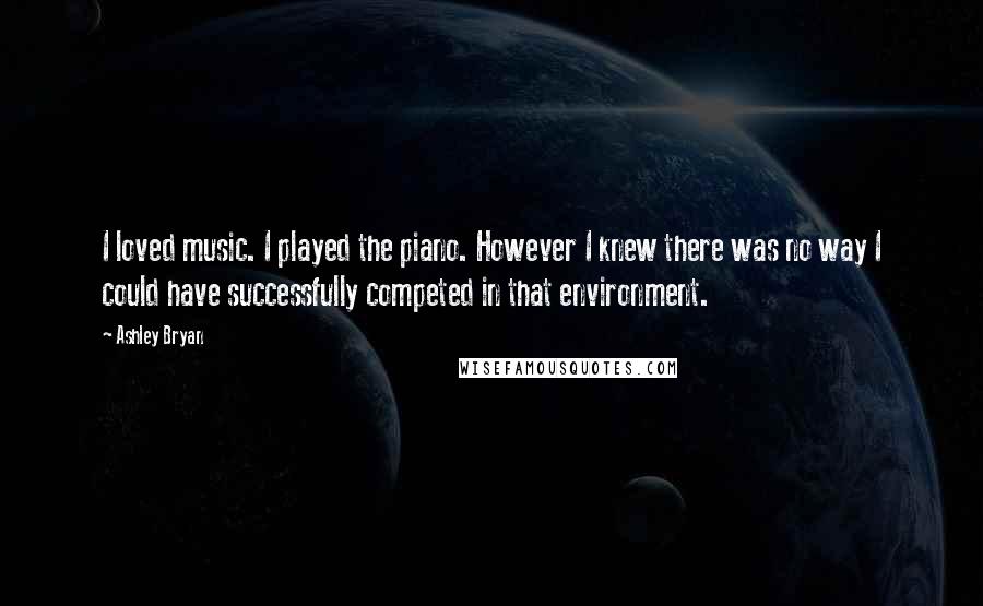 Ashley Bryan Quotes: I loved music. I played the piano. However I knew there was no way I could have successfully competed in that environment.