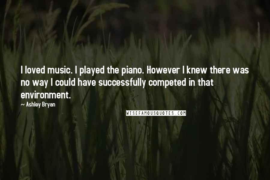 Ashley Bryan Quotes: I loved music. I played the piano. However I knew there was no way I could have successfully competed in that environment.