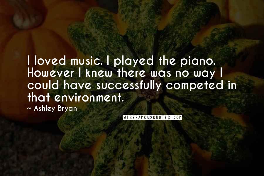 Ashley Bryan Quotes: I loved music. I played the piano. However I knew there was no way I could have successfully competed in that environment.