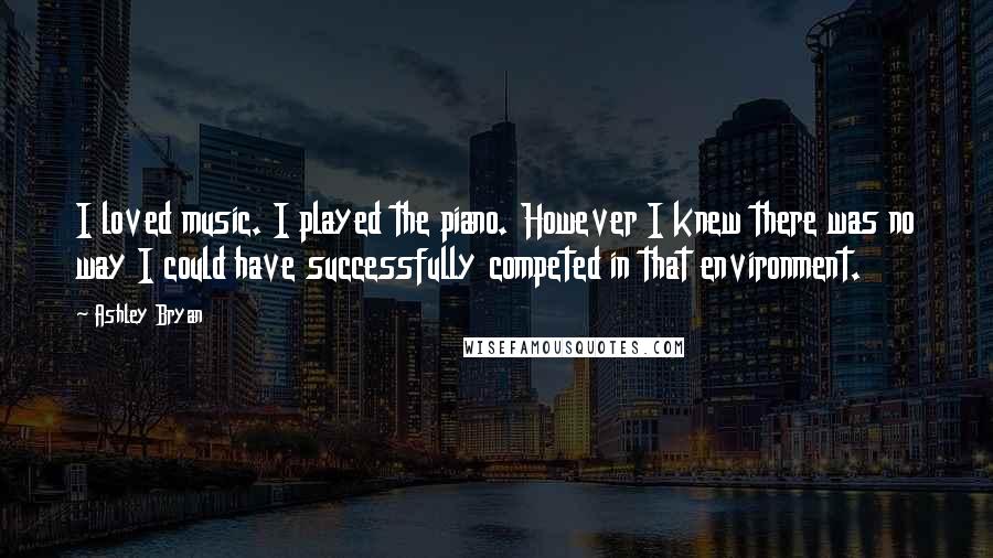 Ashley Bryan Quotes: I loved music. I played the piano. However I knew there was no way I could have successfully competed in that environment.