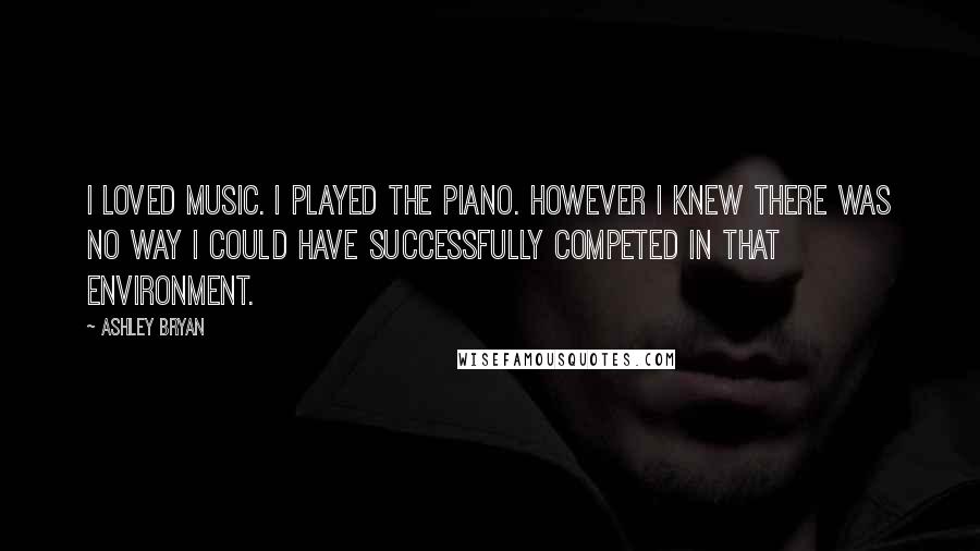 Ashley Bryan Quotes: I loved music. I played the piano. However I knew there was no way I could have successfully competed in that environment.
