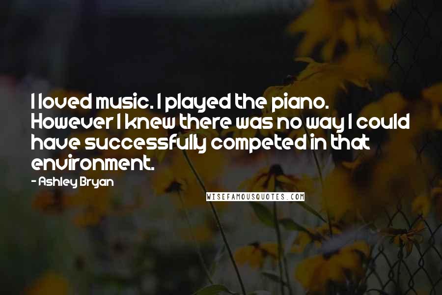 Ashley Bryan Quotes: I loved music. I played the piano. However I knew there was no way I could have successfully competed in that environment.