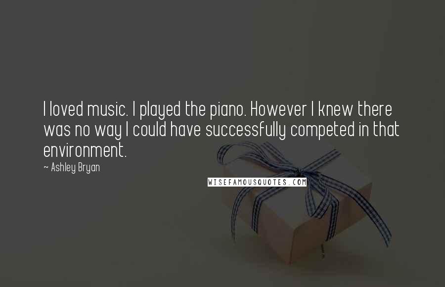 Ashley Bryan Quotes: I loved music. I played the piano. However I knew there was no way I could have successfully competed in that environment.