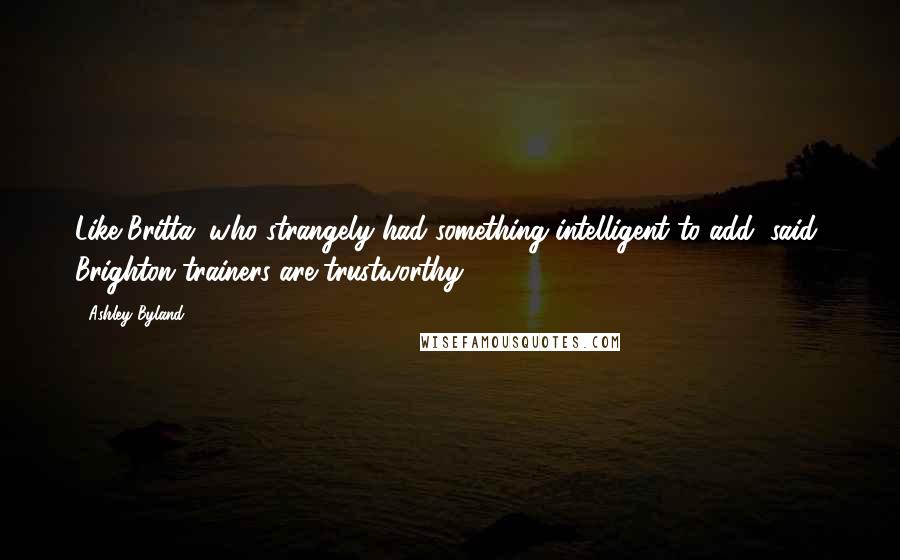 Ashley Byland Quotes: Like Britta, who strangely had something intelligent to add, said, Brighton trainers are trustworthy.
