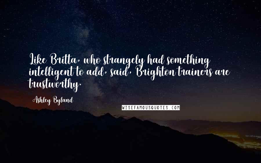 Ashley Byland Quotes: Like Britta, who strangely had something intelligent to add, said, Brighton trainers are trustworthy.