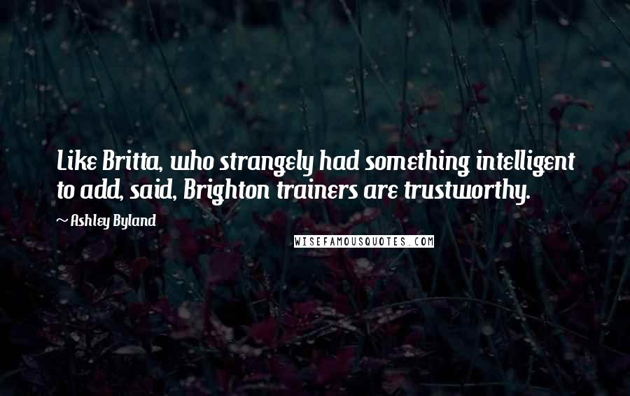 Ashley Byland Quotes: Like Britta, who strangely had something intelligent to add, said, Brighton trainers are trustworthy.