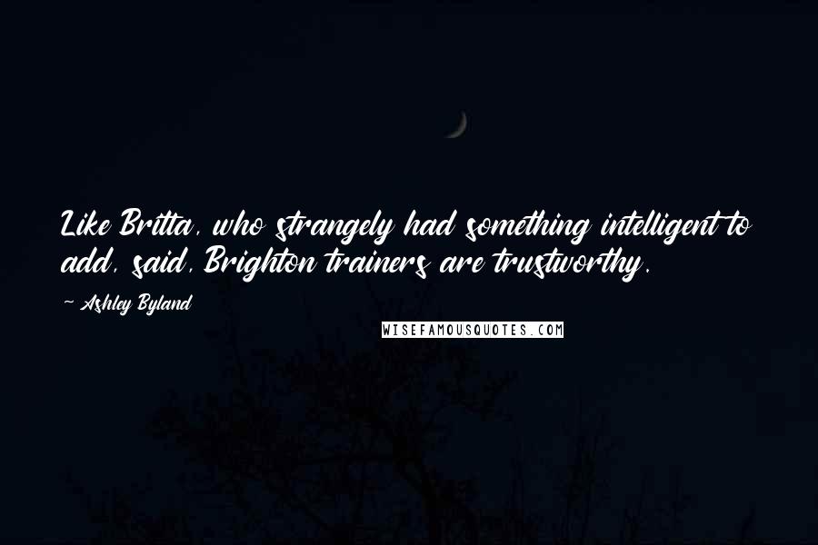 Ashley Byland Quotes: Like Britta, who strangely had something intelligent to add, said, Brighton trainers are trustworthy.