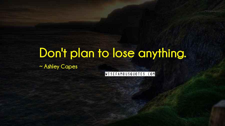 Ashley Capes Quotes: Don't plan to lose anything.