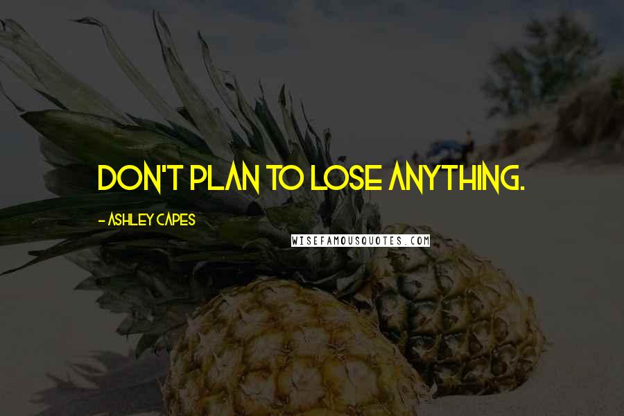 Ashley Capes Quotes: Don't plan to lose anything.