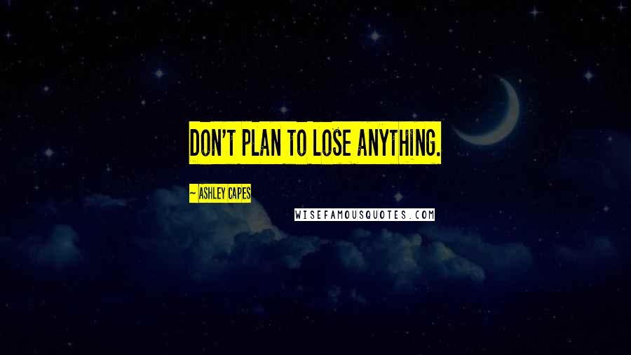 Ashley Capes Quotes: Don't plan to lose anything.