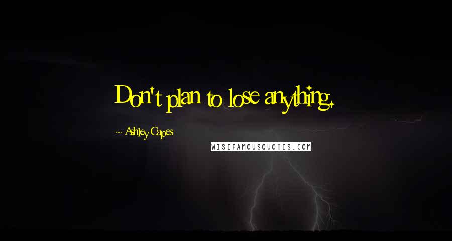 Ashley Capes Quotes: Don't plan to lose anything.