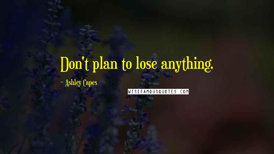 Ashley Capes Quotes: Don't plan to lose anything.