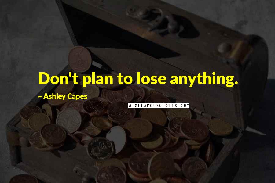 Ashley Capes Quotes: Don't plan to lose anything.