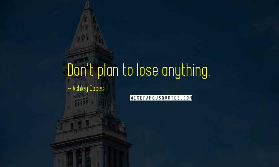 Ashley Capes Quotes: Don't plan to lose anything.