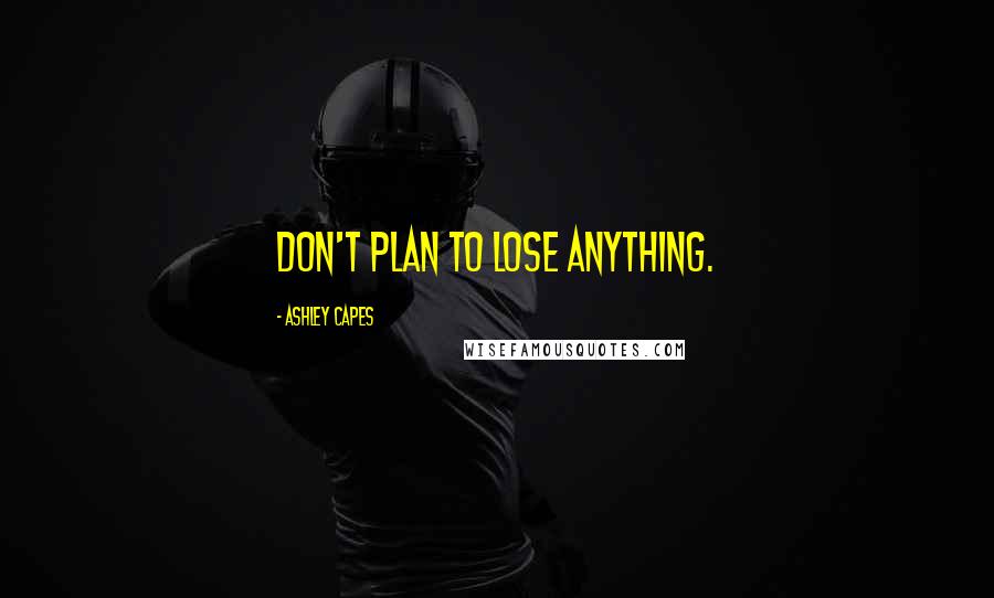 Ashley Capes Quotes: Don't plan to lose anything.