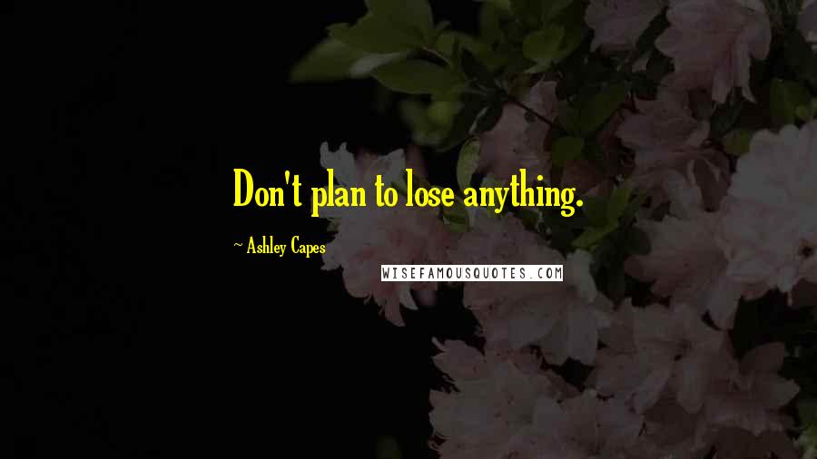 Ashley Capes Quotes: Don't plan to lose anything.