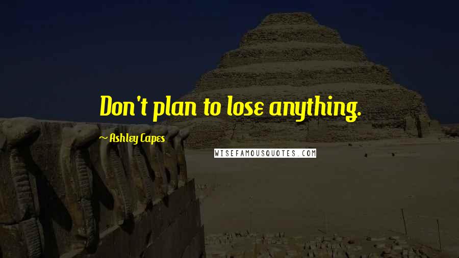 Ashley Capes Quotes: Don't plan to lose anything.