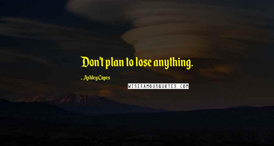 Ashley Capes Quotes: Don't plan to lose anything.