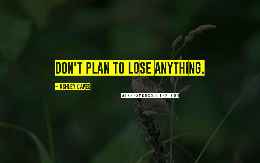 Ashley Capes Quotes: Don't plan to lose anything.