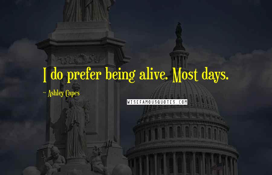 Ashley Capes Quotes: I do prefer being alive. Most days.
