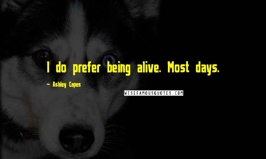 Ashley Capes Quotes: I do prefer being alive. Most days.