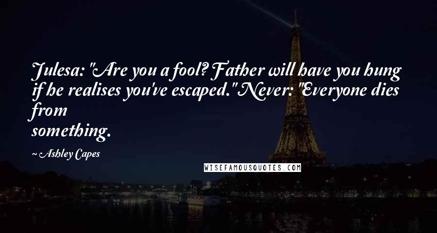 Ashley Capes Quotes: Julesa: "Are you a fool? Father will have you hung if he realises you've escaped." Never: "Everyone dies from something.