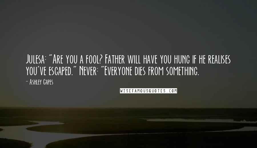 Ashley Capes Quotes: Julesa: "Are you a fool? Father will have you hung if he realises you've escaped." Never: "Everyone dies from something.