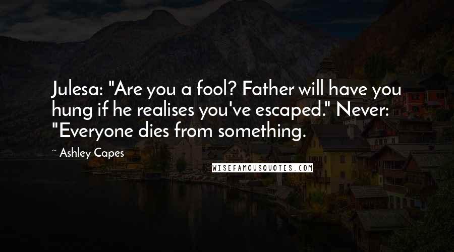 Ashley Capes Quotes: Julesa: "Are you a fool? Father will have you hung if he realises you've escaped." Never: "Everyone dies from something.