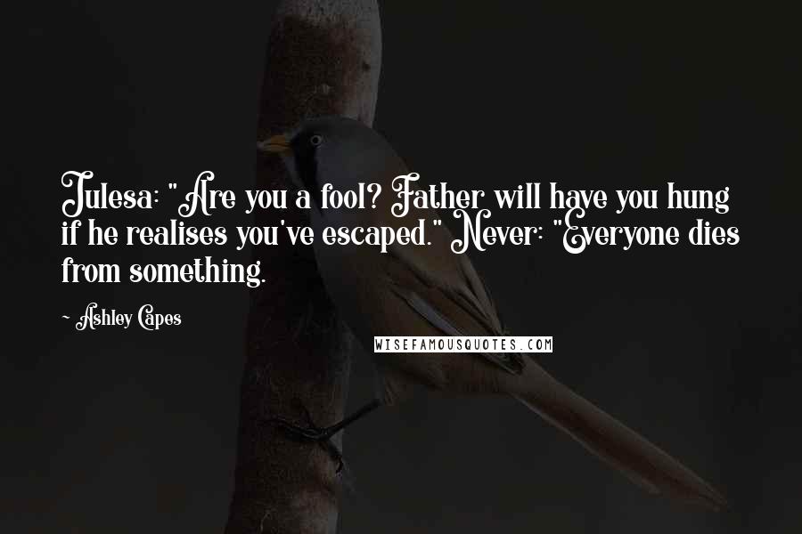 Ashley Capes Quotes: Julesa: "Are you a fool? Father will have you hung if he realises you've escaped." Never: "Everyone dies from something.