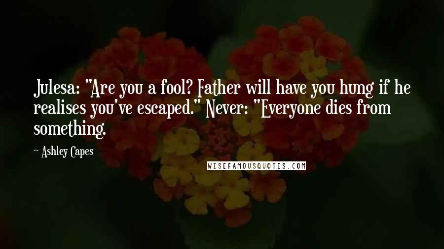 Ashley Capes Quotes: Julesa: "Are you a fool? Father will have you hung if he realises you've escaped." Never: "Everyone dies from something.