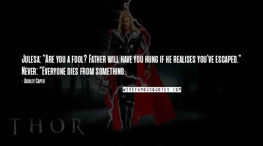 Ashley Capes Quotes: Julesa: "Are you a fool? Father will have you hung if he realises you've escaped." Never: "Everyone dies from something.