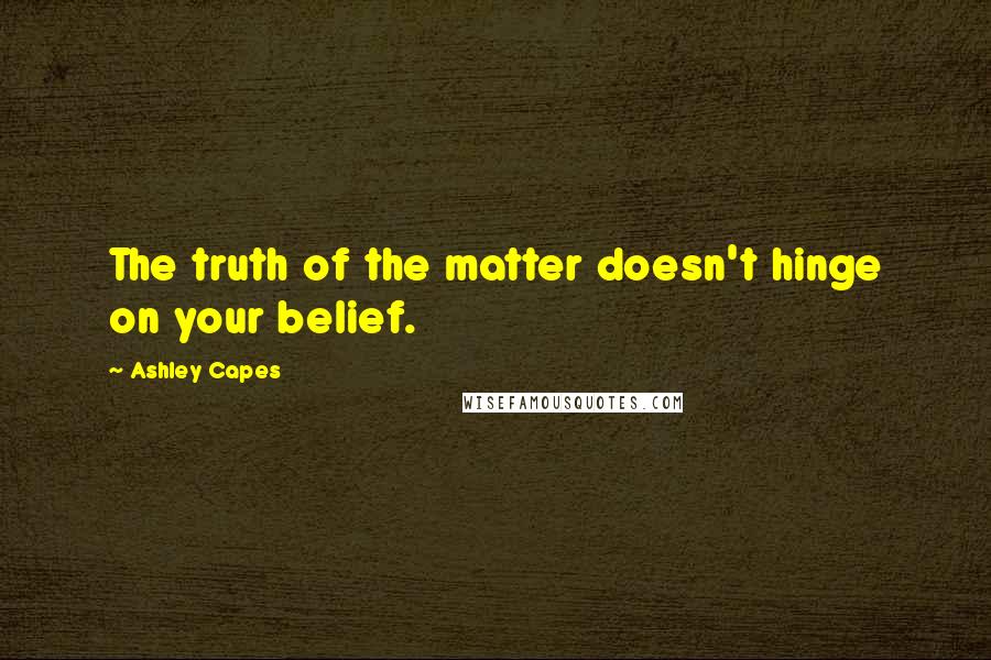 Ashley Capes Quotes: The truth of the matter doesn't hinge on your belief.