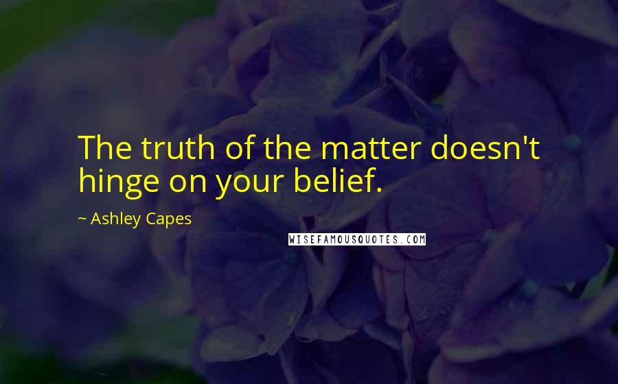 Ashley Capes Quotes: The truth of the matter doesn't hinge on your belief.