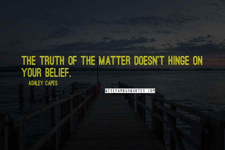 Ashley Capes Quotes: The truth of the matter doesn't hinge on your belief.
