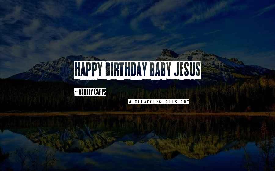 Ashley Capps Quotes: HAPPY BIRTHDAY BABY JESUS