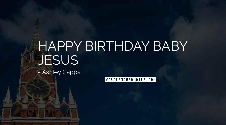 Ashley Capps Quotes: HAPPY BIRTHDAY BABY JESUS