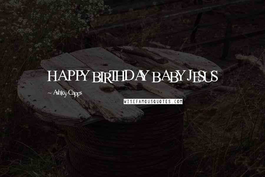 Ashley Capps Quotes: HAPPY BIRTHDAY BABY JESUS