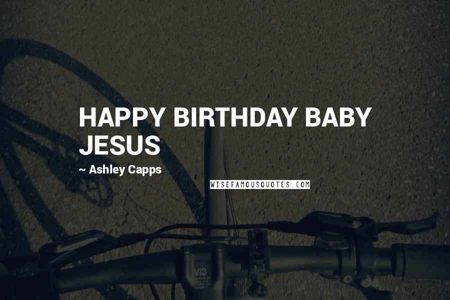Ashley Capps Quotes: HAPPY BIRTHDAY BABY JESUS