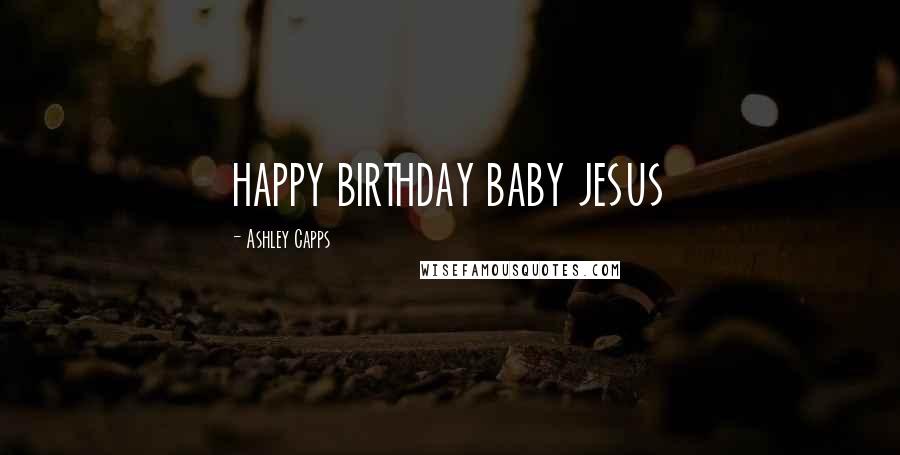 Ashley Capps Quotes: HAPPY BIRTHDAY BABY JESUS