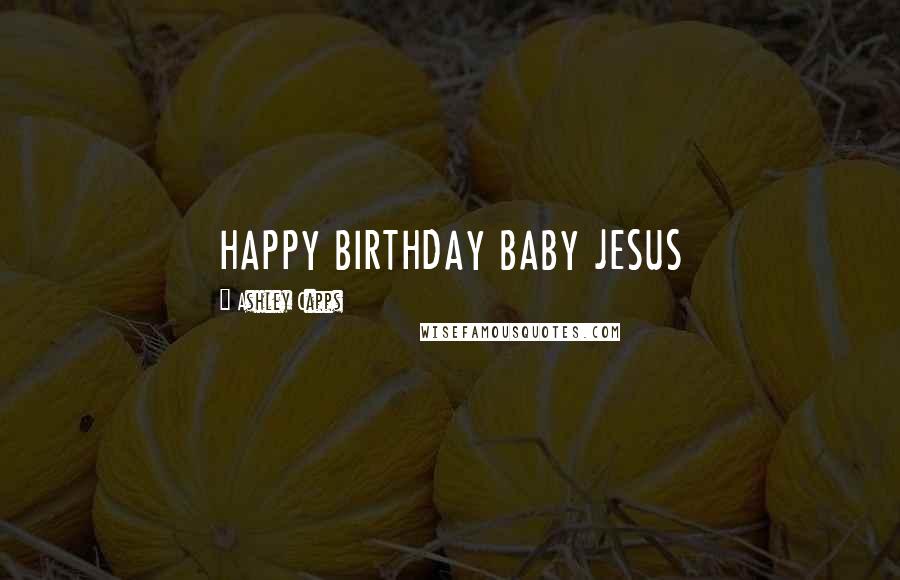 Ashley Capps Quotes: HAPPY BIRTHDAY BABY JESUS