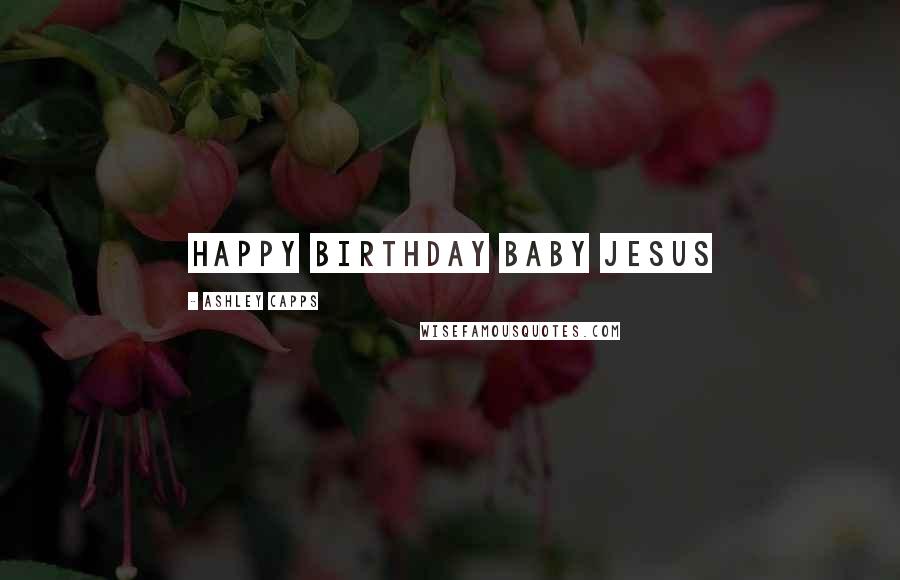 Ashley Capps Quotes: HAPPY BIRTHDAY BABY JESUS
