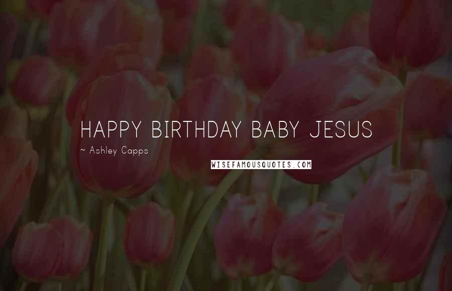 Ashley Capps Quotes: HAPPY BIRTHDAY BABY JESUS