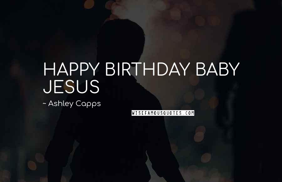 Ashley Capps Quotes: HAPPY BIRTHDAY BABY JESUS