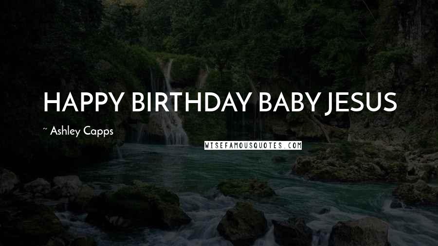 Ashley Capps Quotes: HAPPY BIRTHDAY BABY JESUS